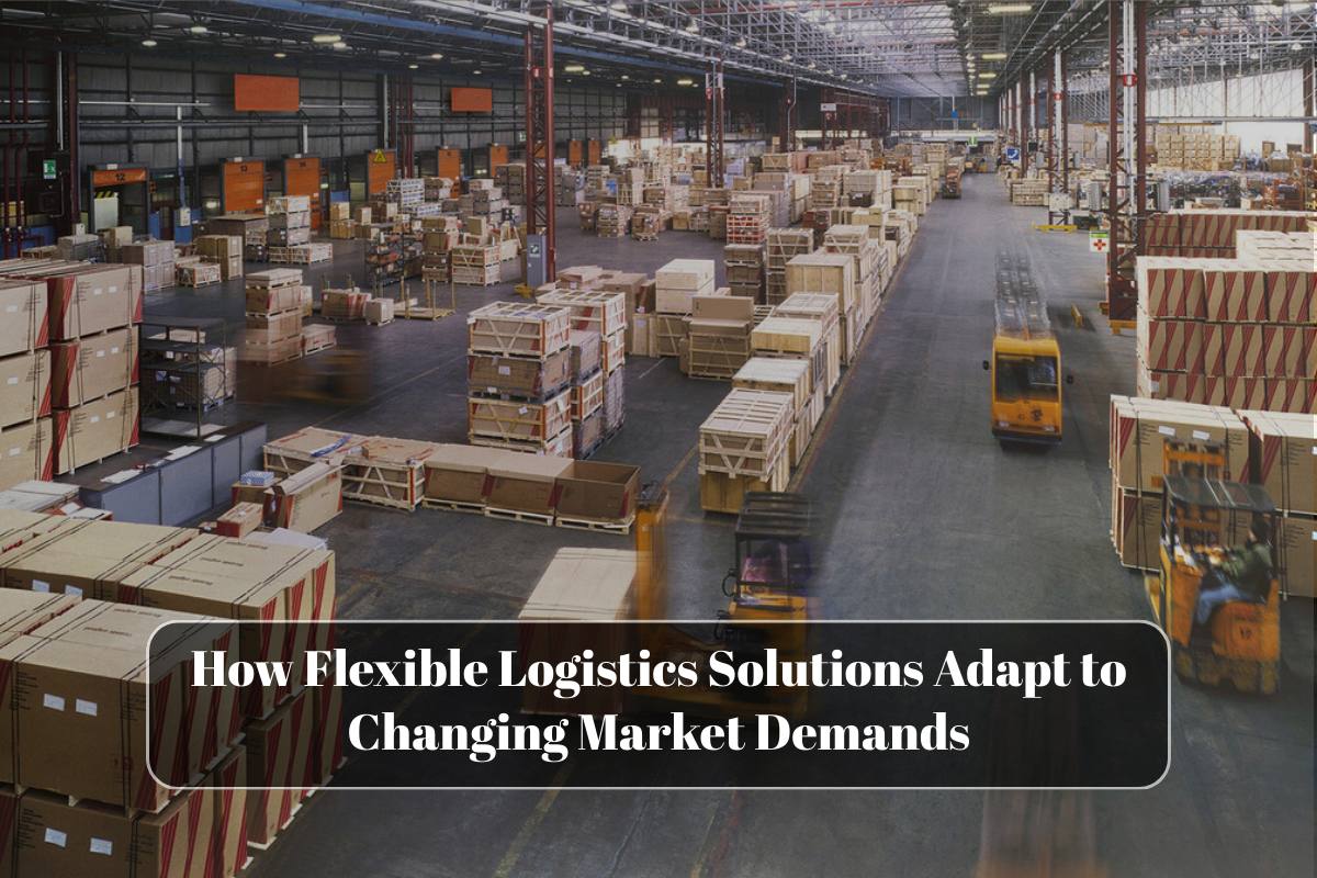 How Flexible Logistics Solutions Adapt to Changing Market Demands