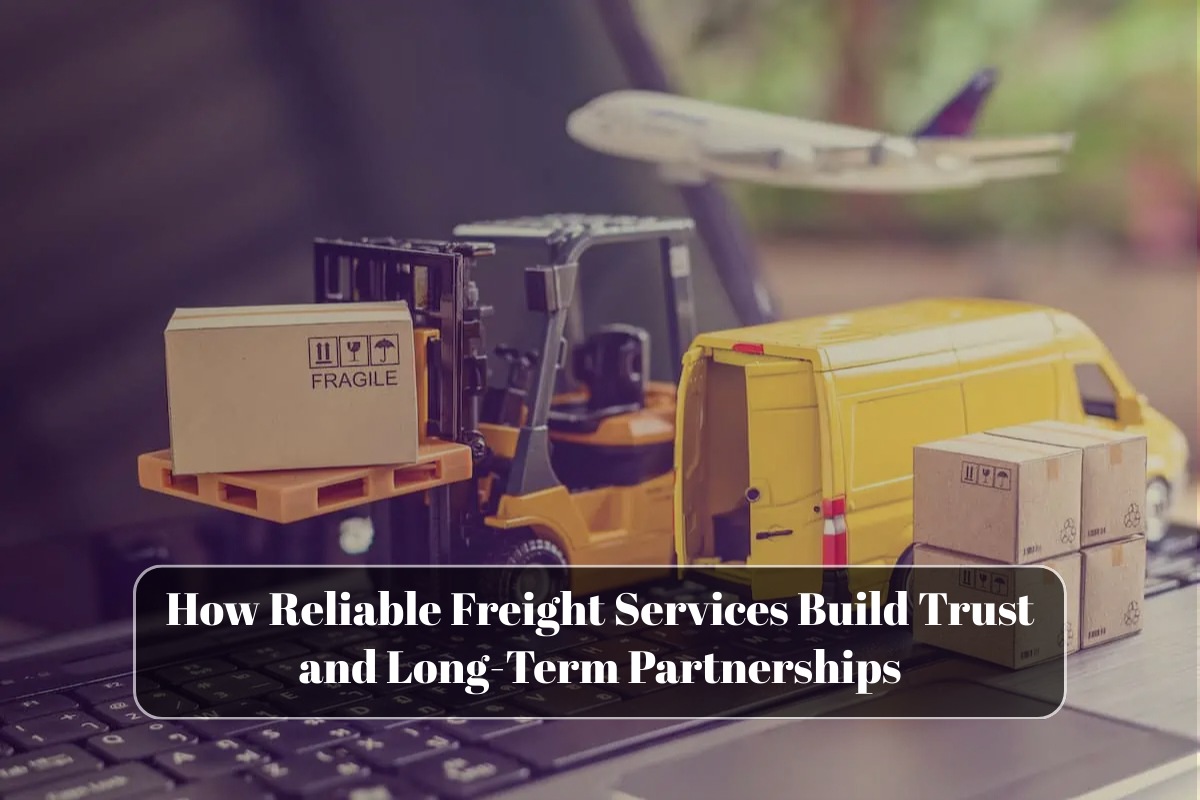 How Reliable Freight Services Build Trust and Long-Term Partnerships