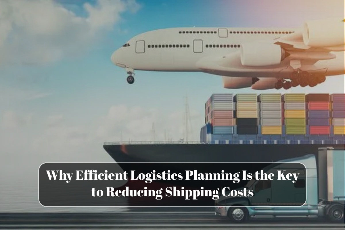 Why Efficient Logistics Planning Is the Key to Reducing Shipping Costs