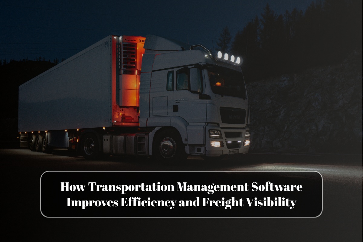 How Transportation Management Software Improves Efficiency and Freight Visibility