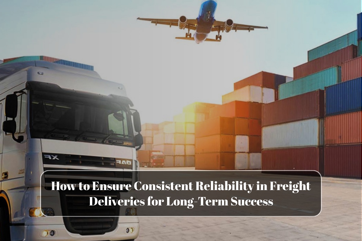 How to Ensure Consistent Reliability in Freight Deliveries for Long-Term Success