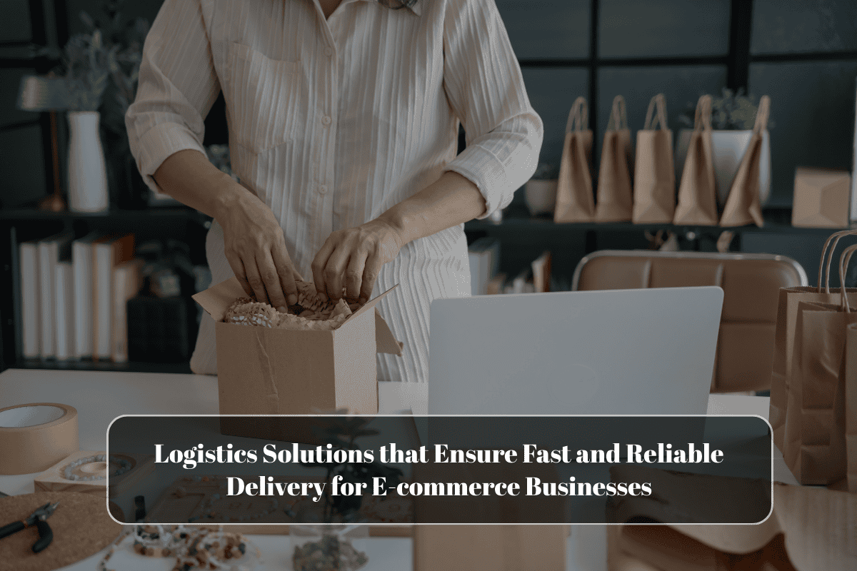 Logistics Solutions that Ensure Fast and Reliable Delivery for E-commerce Businesses