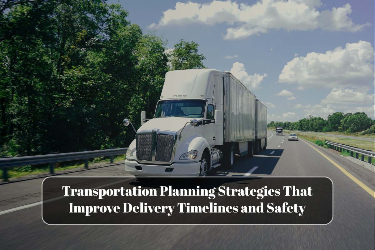 Transportation Planning Strategies That Improve Delivery Timelines and Safety