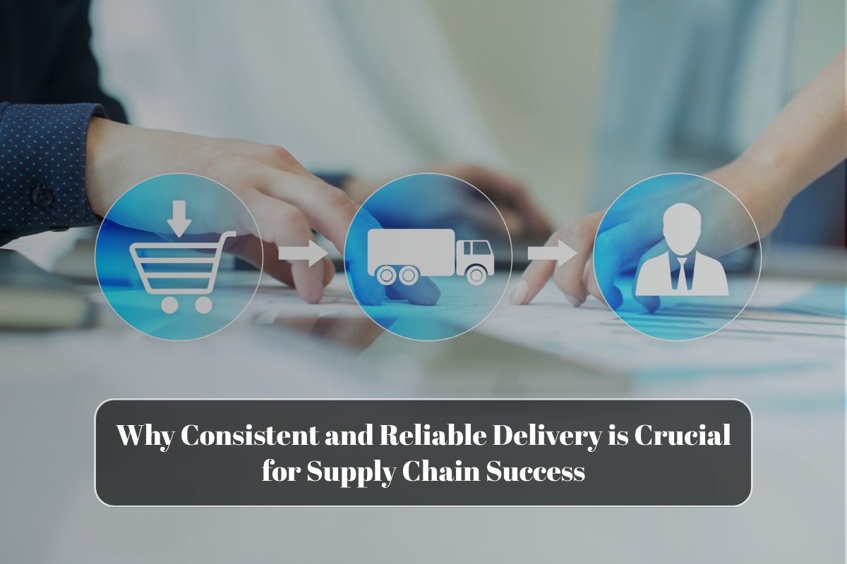 Why Consistent and Reliable Delivery is Crucial for Supply Chain Success